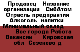 Продавец › Название организации ­ СибАтом › Отрасль предприятия ­ Алкоголь, напитки › Минимальный оклад ­ 16 000 - Все города Работа » Вакансии   . Кировская обл.,Сезенево д.